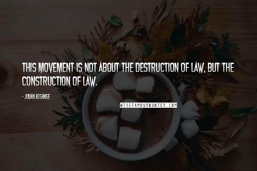 Julian Assange Quotes: This movement is not about the destruction of law, but the construction of law.