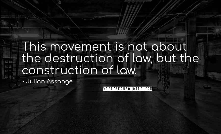 Julian Assange Quotes: This movement is not about the destruction of law, but the construction of law.