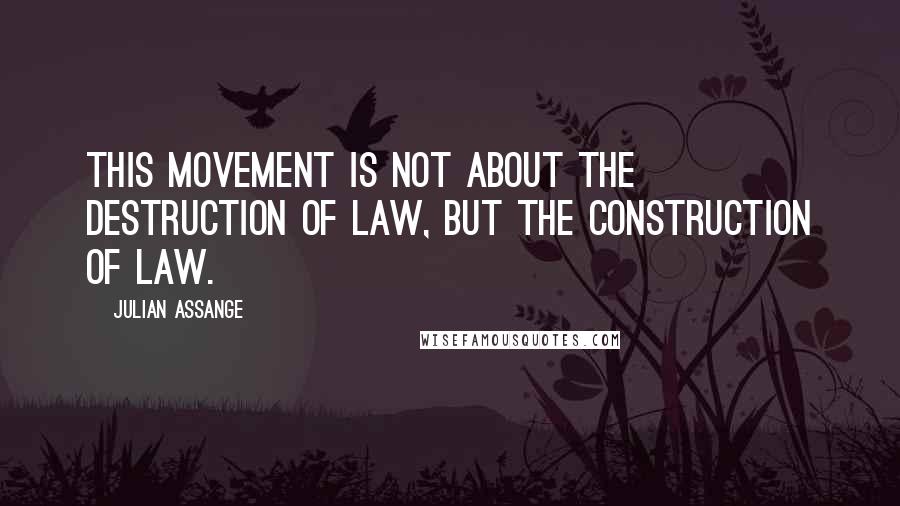 Julian Assange Quotes: This movement is not about the destruction of law, but the construction of law.