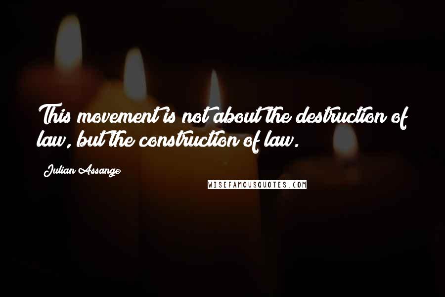 Julian Assange Quotes: This movement is not about the destruction of law, but the construction of law.