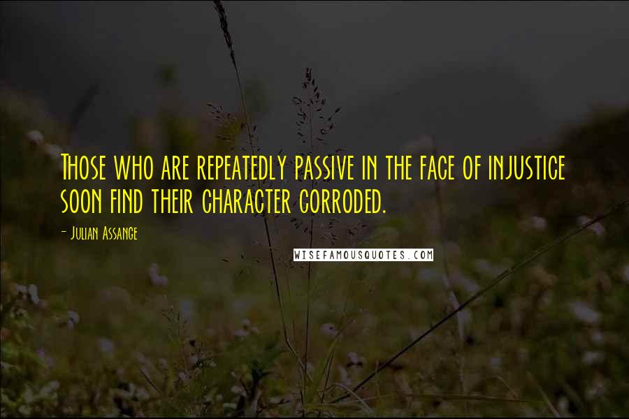Julian Assange Quotes: Those who are repeatedly passive in the face of injustice soon find their character corroded.