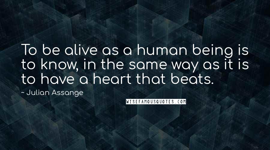 Julian Assange Quotes: To be alive as a human being is to know, in the same way as it is to have a heart that beats.