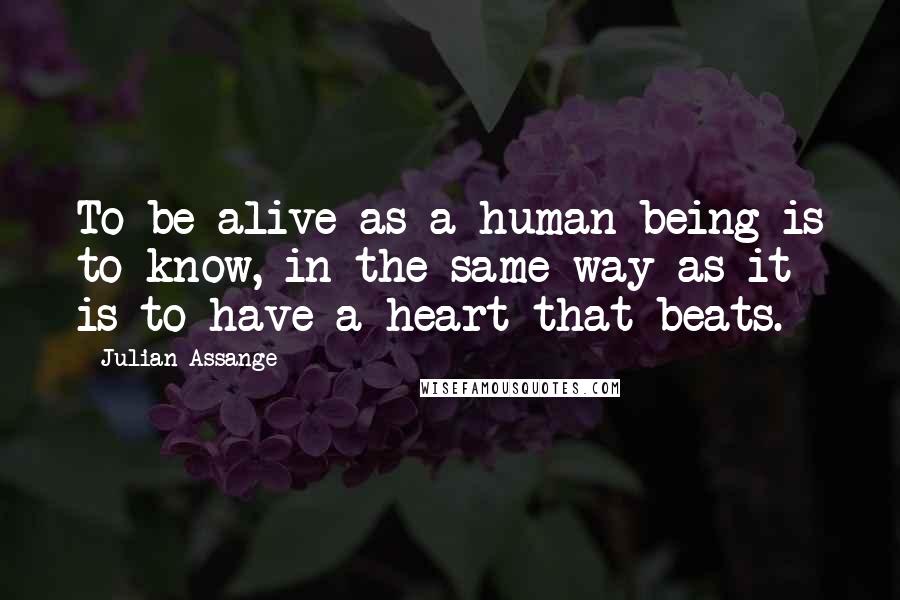 Julian Assange Quotes: To be alive as a human being is to know, in the same way as it is to have a heart that beats.