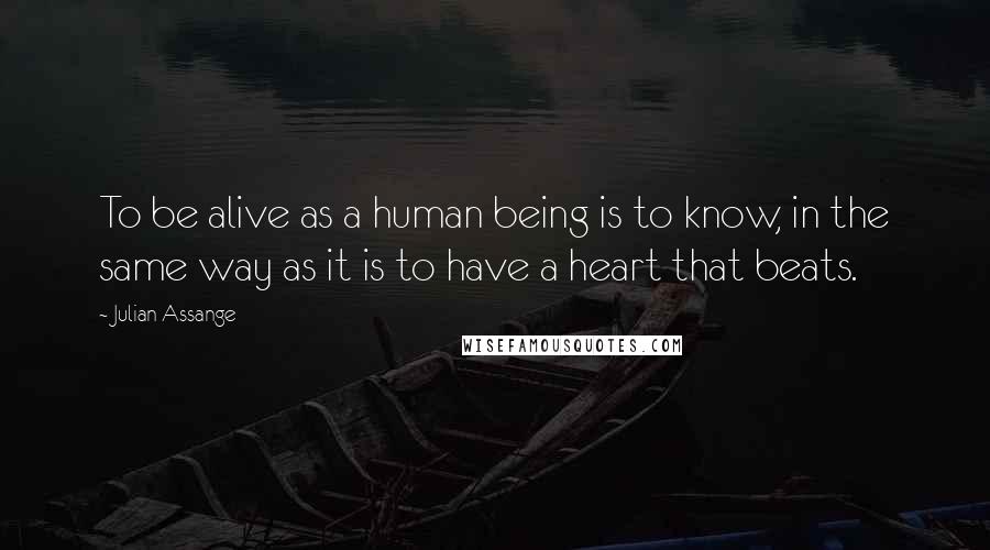 Julian Assange Quotes: To be alive as a human being is to know, in the same way as it is to have a heart that beats.