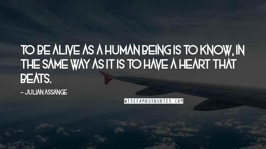 Julian Assange Quotes: To be alive as a human being is to know, in the same way as it is to have a heart that beats.