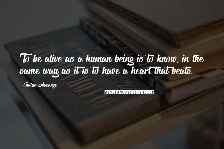 Julian Assange Quotes: To be alive as a human being is to know, in the same way as it is to have a heart that beats.