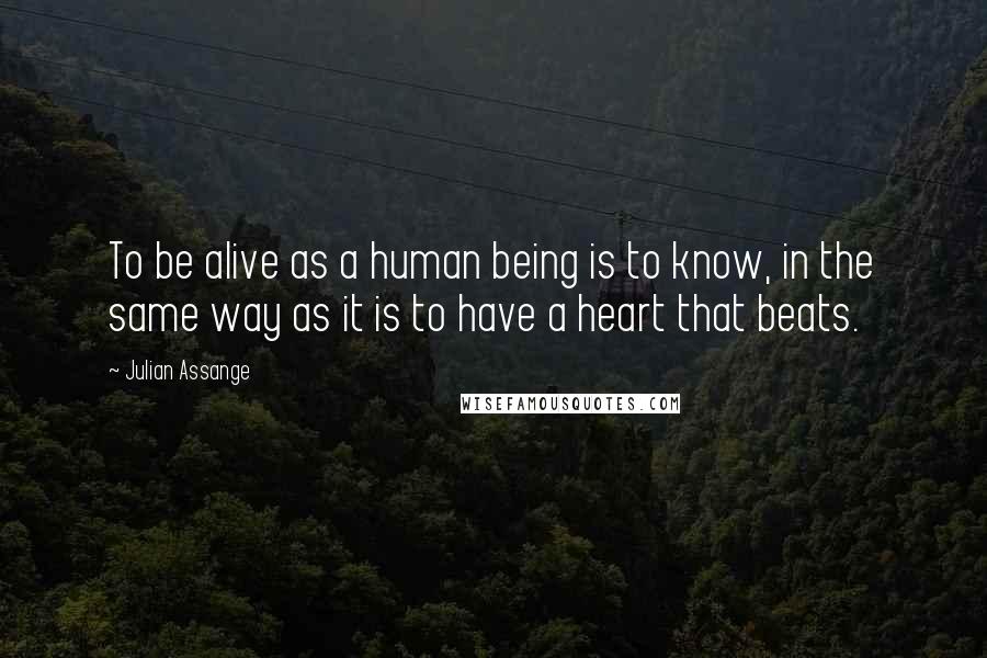 Julian Assange Quotes: To be alive as a human being is to know, in the same way as it is to have a heart that beats.