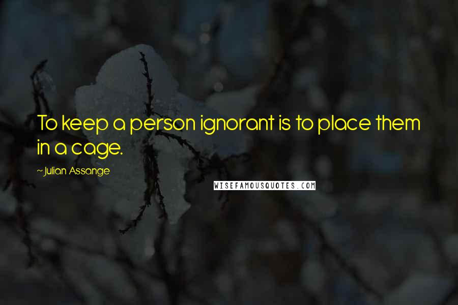 Julian Assange Quotes: To keep a person ignorant is to place them in a cage.