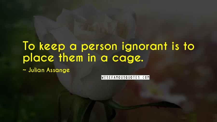 Julian Assange Quotes: To keep a person ignorant is to place them in a cage.
