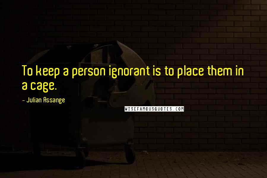 Julian Assange Quotes: To keep a person ignorant is to place them in a cage.