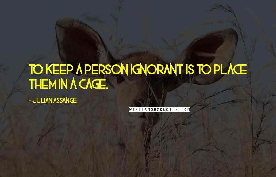 Julian Assange Quotes: To keep a person ignorant is to place them in a cage.