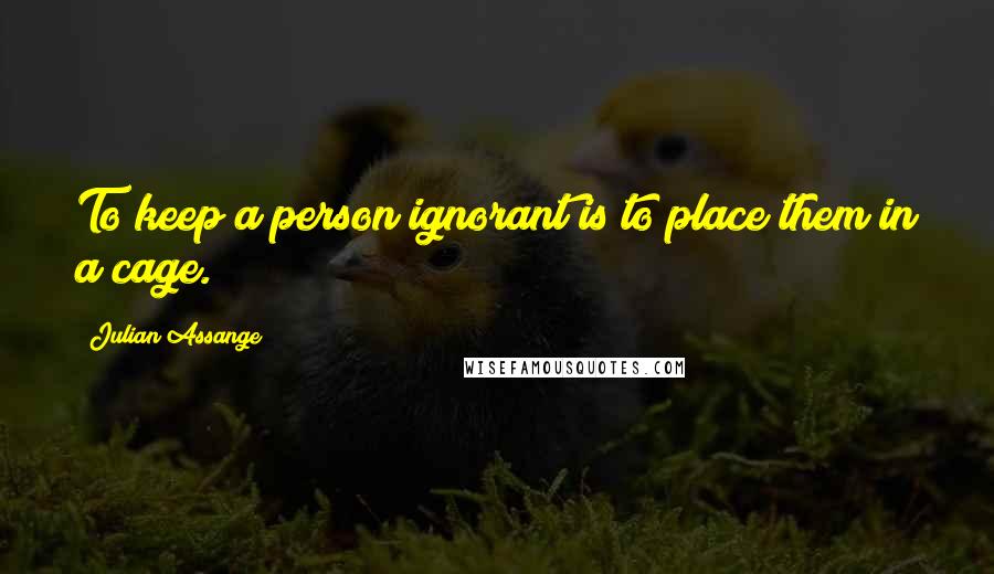 Julian Assange Quotes: To keep a person ignorant is to place them in a cage.