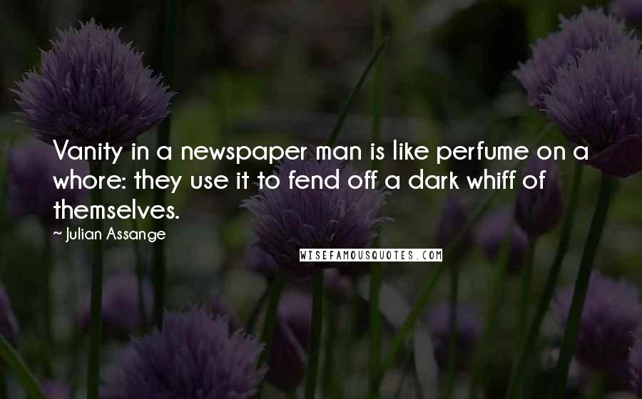 Julian Assange Quotes: Vanity in a newspaper man is like perfume on a whore: they use it to fend off a dark whiff of themselves.