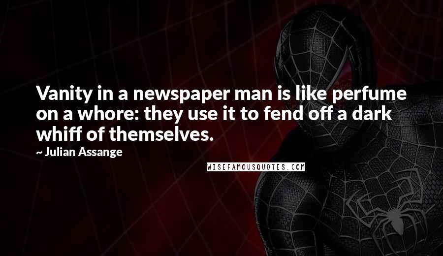 Julian Assange Quotes: Vanity in a newspaper man is like perfume on a whore: they use it to fend off a dark whiff of themselves.