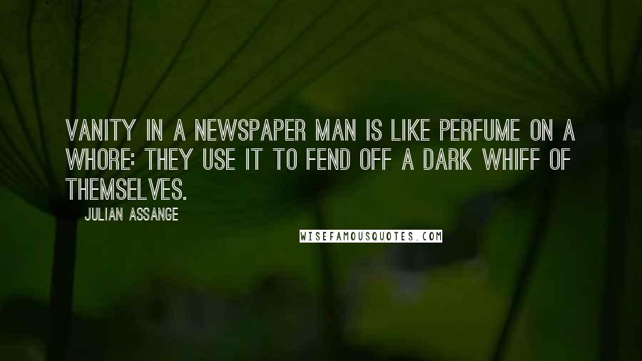 Julian Assange Quotes: Vanity in a newspaper man is like perfume on a whore: they use it to fend off a dark whiff of themselves.