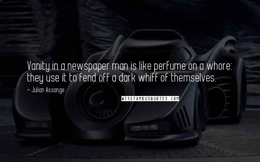 Julian Assange Quotes: Vanity in a newspaper man is like perfume on a whore: they use it to fend off a dark whiff of themselves.