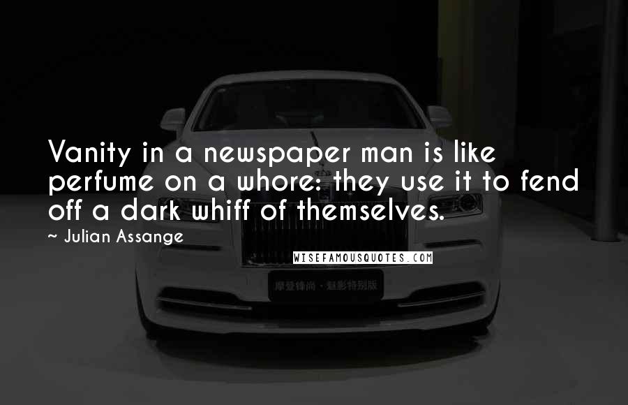 Julian Assange Quotes: Vanity in a newspaper man is like perfume on a whore: they use it to fend off a dark whiff of themselves.