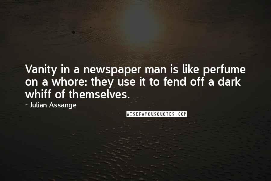 Julian Assange Quotes: Vanity in a newspaper man is like perfume on a whore: they use it to fend off a dark whiff of themselves.