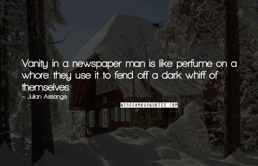 Julian Assange Quotes: Vanity in a newspaper man is like perfume on a whore: they use it to fend off a dark whiff of themselves.