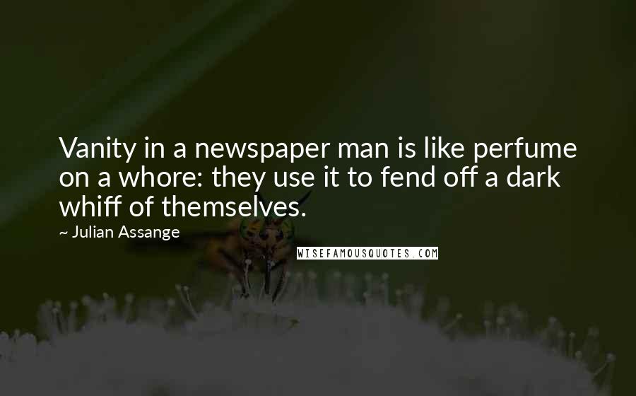 Julian Assange Quotes: Vanity in a newspaper man is like perfume on a whore: they use it to fend off a dark whiff of themselves.