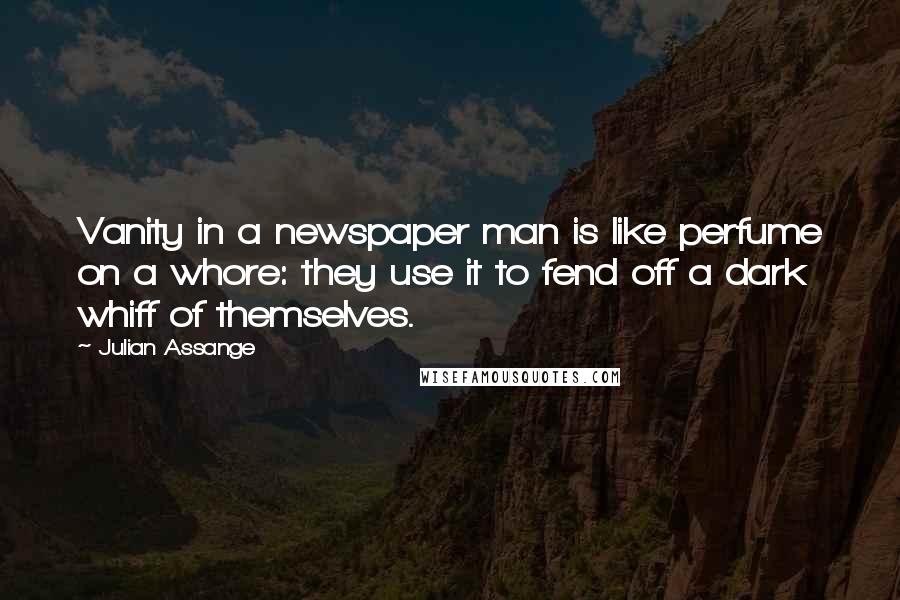 Julian Assange Quotes: Vanity in a newspaper man is like perfume on a whore: they use it to fend off a dark whiff of themselves.