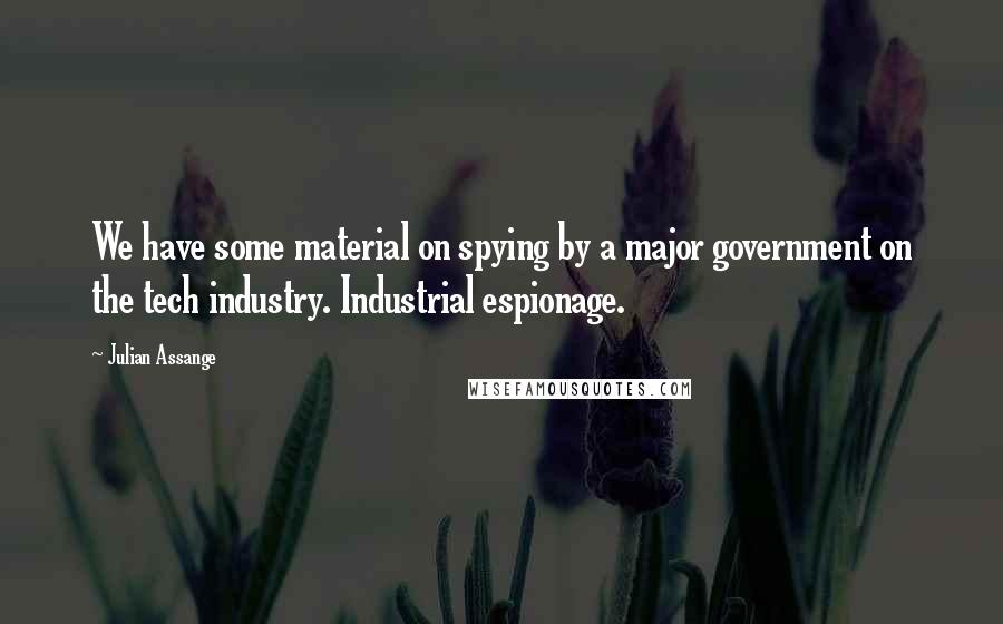Julian Assange Quotes: We have some material on spying by a major government on the tech industry. Industrial espionage.