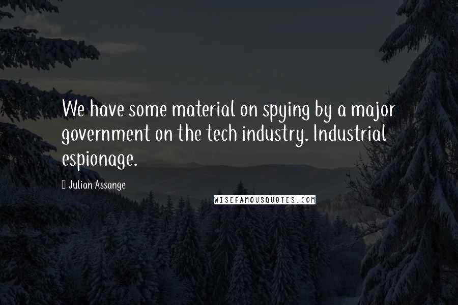 Julian Assange Quotes: We have some material on spying by a major government on the tech industry. Industrial espionage.
