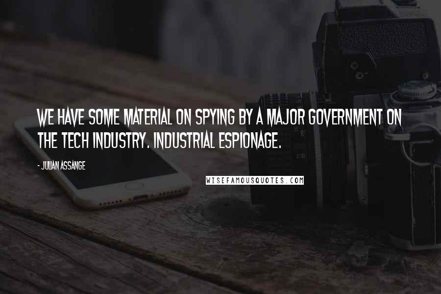 Julian Assange Quotes: We have some material on spying by a major government on the tech industry. Industrial espionage.