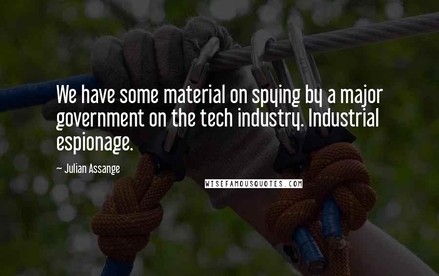 Julian Assange Quotes: We have some material on spying by a major government on the tech industry. Industrial espionage.