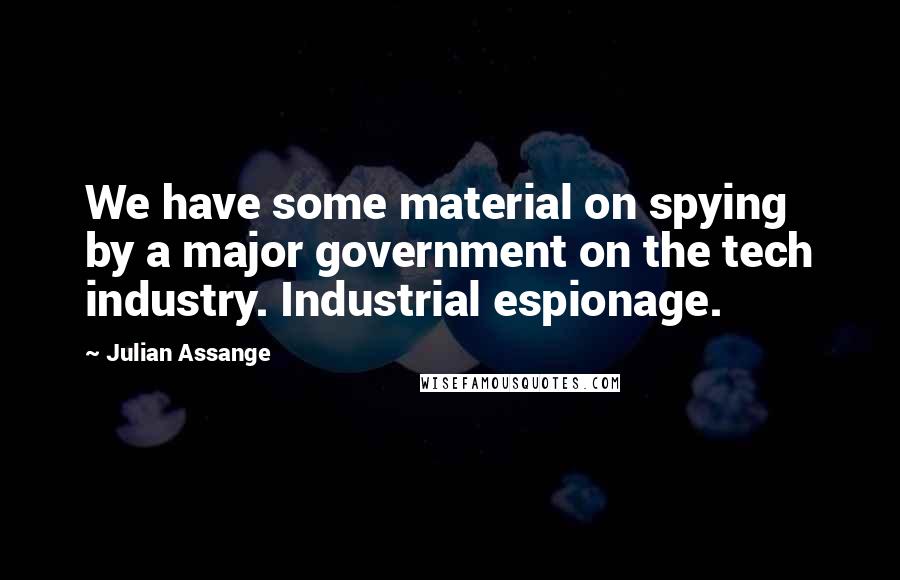 Julian Assange Quotes: We have some material on spying by a major government on the tech industry. Industrial espionage.