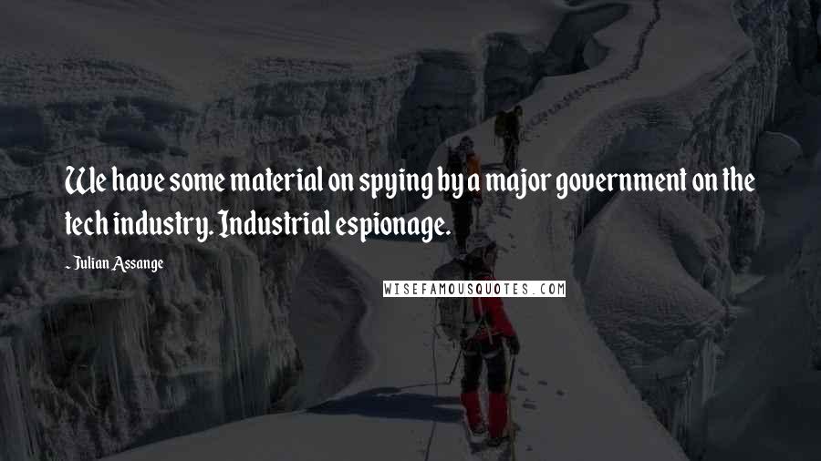 Julian Assange Quotes: We have some material on spying by a major government on the tech industry. Industrial espionage.