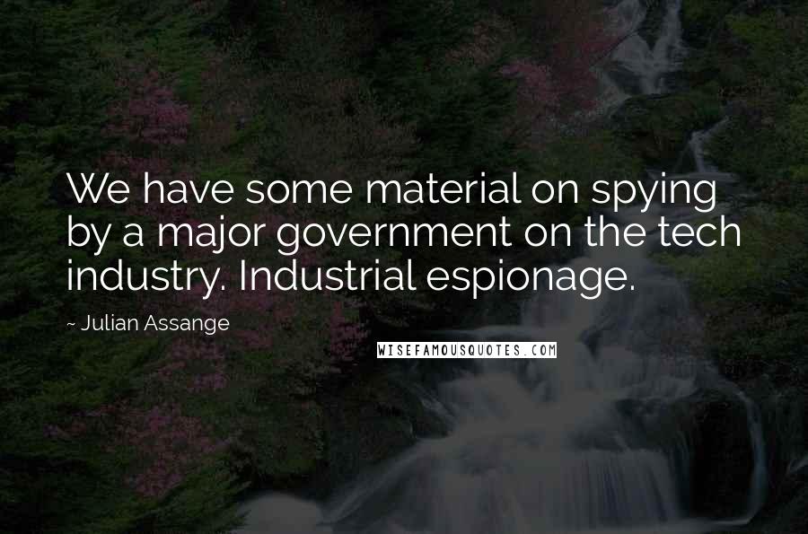 Julian Assange Quotes: We have some material on spying by a major government on the tech industry. Industrial espionage.