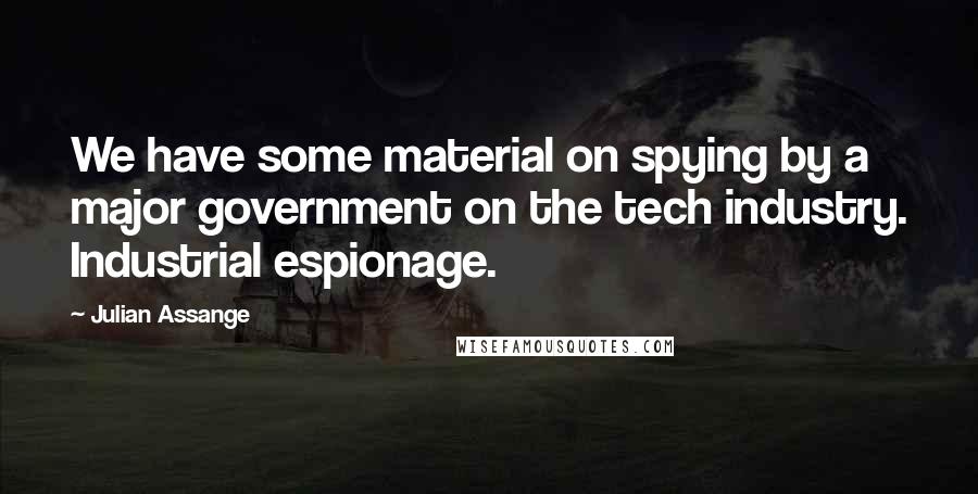 Julian Assange Quotes: We have some material on spying by a major government on the tech industry. Industrial espionage.