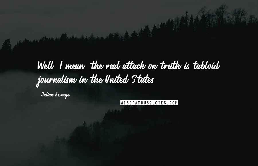 Julian Assange Quotes: Well, I mean, the real attack on truth is tabloid journalism in the United States.