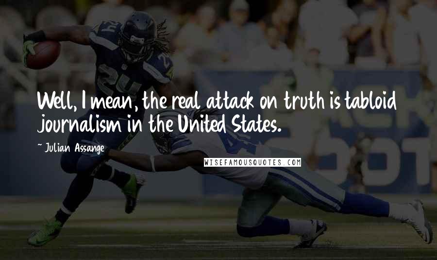 Julian Assange Quotes: Well, I mean, the real attack on truth is tabloid journalism in the United States.