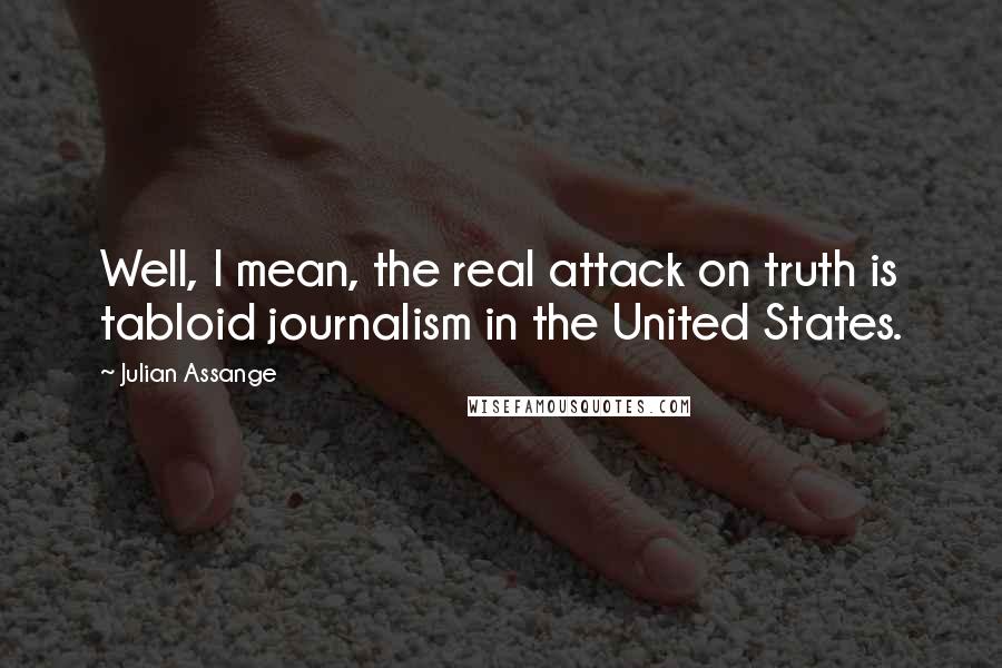 Julian Assange Quotes: Well, I mean, the real attack on truth is tabloid journalism in the United States.