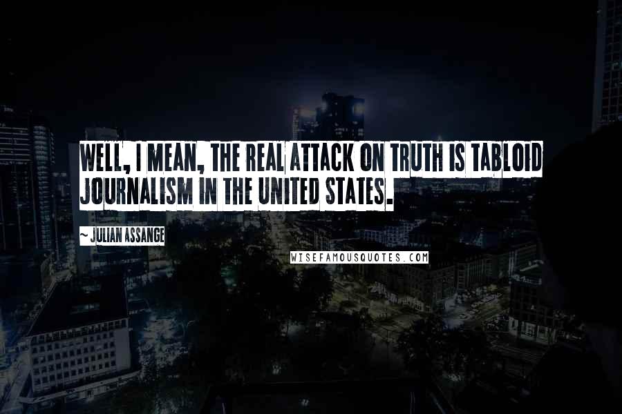 Julian Assange Quotes: Well, I mean, the real attack on truth is tabloid journalism in the United States.