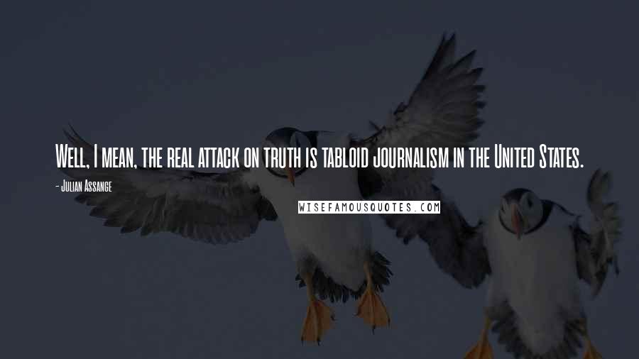 Julian Assange Quotes: Well, I mean, the real attack on truth is tabloid journalism in the United States.