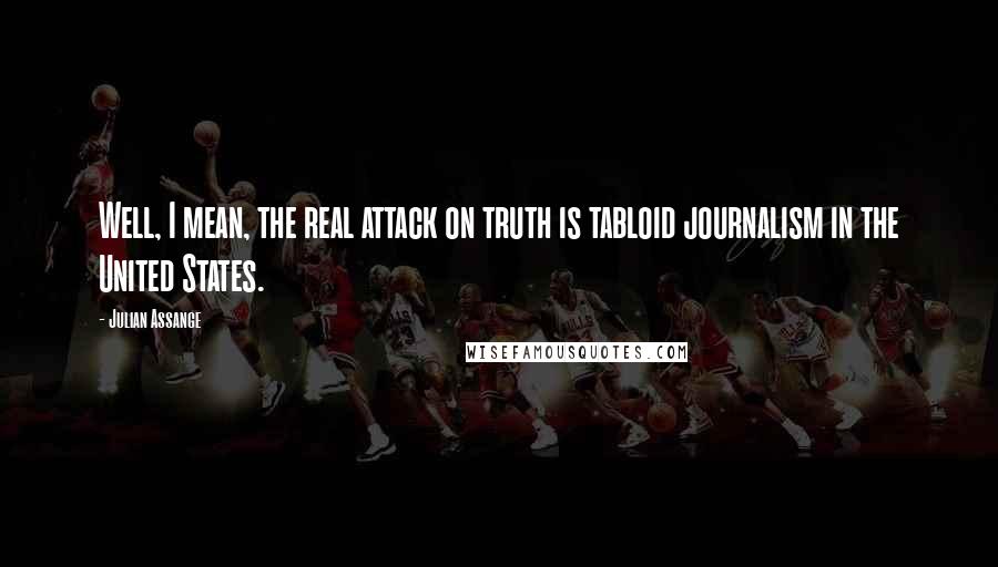 Julian Assange Quotes: Well, I mean, the real attack on truth is tabloid journalism in the United States.