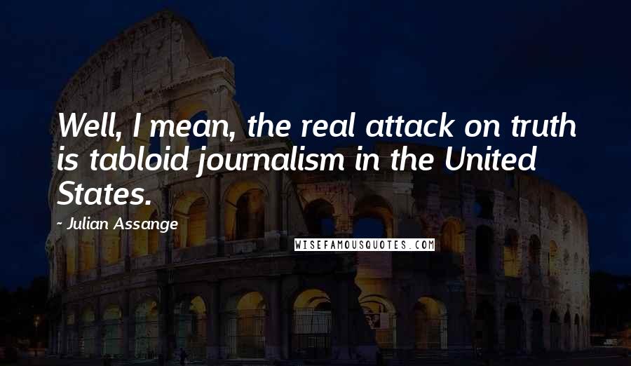Julian Assange Quotes: Well, I mean, the real attack on truth is tabloid journalism in the United States.