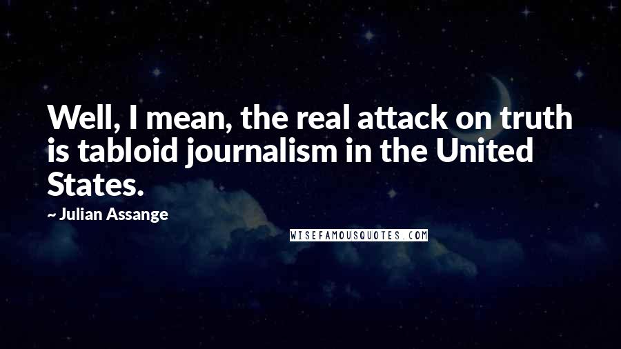 Julian Assange Quotes: Well, I mean, the real attack on truth is tabloid journalism in the United States.