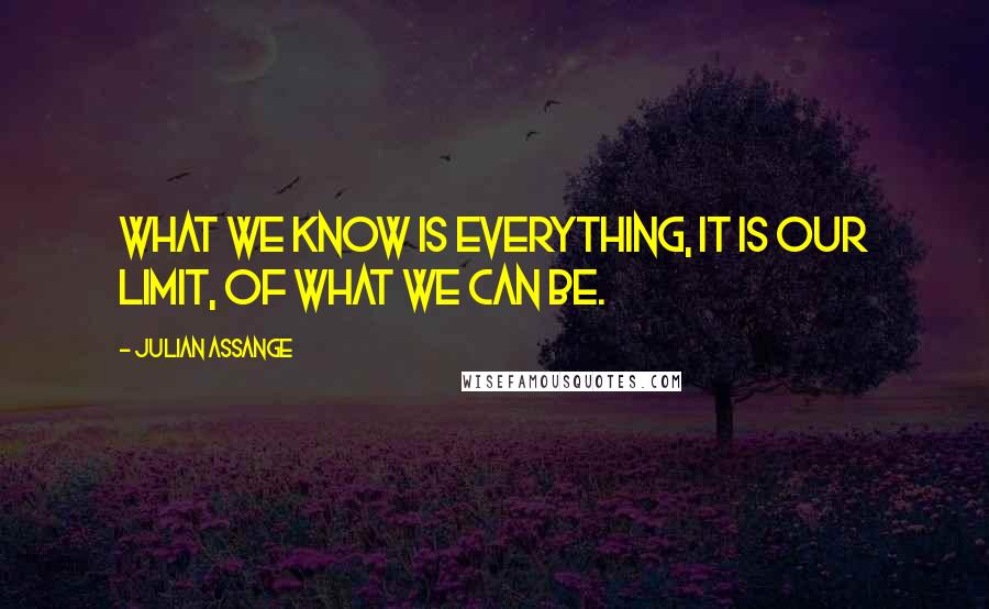 Julian Assange Quotes: What we know is everything, it is our limit, of what we can be.