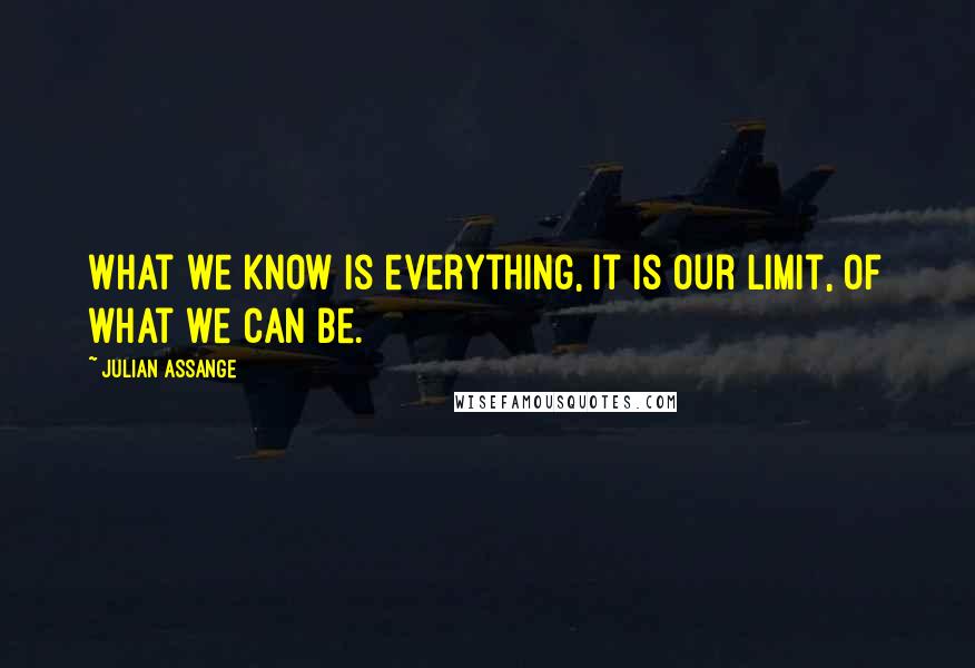 Julian Assange Quotes: What we know is everything, it is our limit, of what we can be.