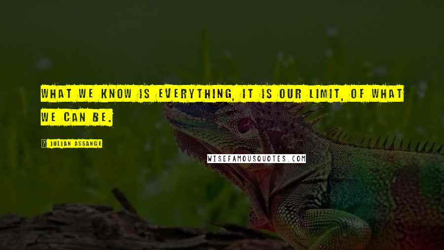 Julian Assange Quotes: What we know is everything, it is our limit, of what we can be.