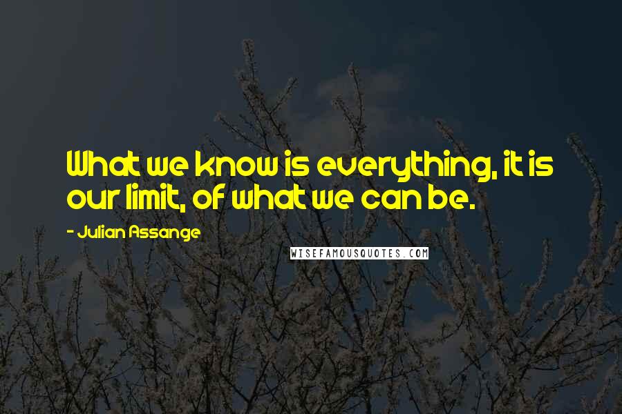 Julian Assange Quotes: What we know is everything, it is our limit, of what we can be.