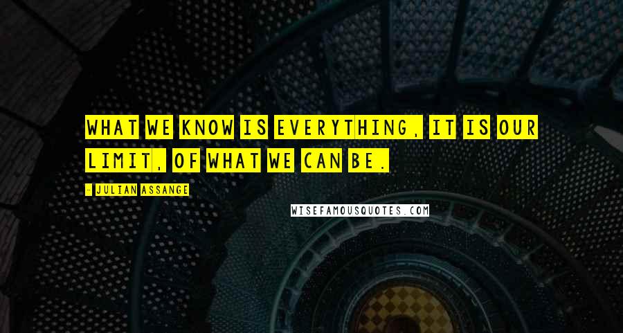 Julian Assange Quotes: What we know is everything, it is our limit, of what we can be.