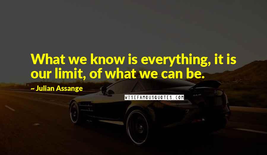 Julian Assange Quotes: What we know is everything, it is our limit, of what we can be.