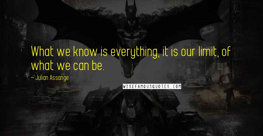 Julian Assange Quotes: What we know is everything, it is our limit, of what we can be.