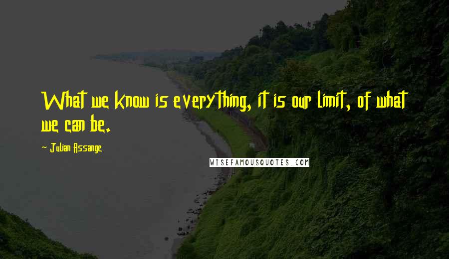 Julian Assange Quotes: What we know is everything, it is our limit, of what we can be.