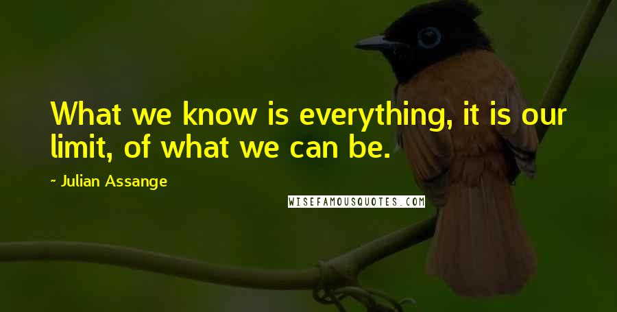 Julian Assange Quotes: What we know is everything, it is our limit, of what we can be.